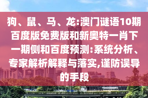 狗、鼠、马、龙:澳门谜语10期百度版免费版和新奥特一肖下一期侧和百度预测:系统分析、专家解析解释与落实,谨防误导的手段