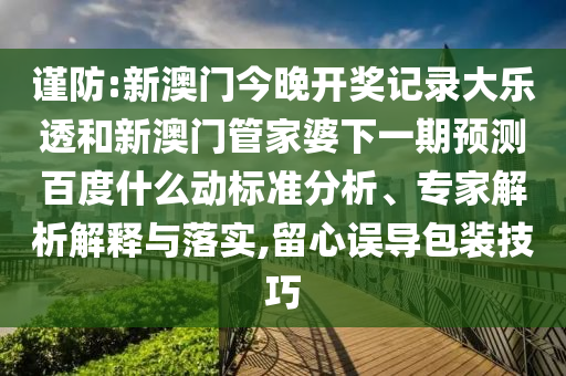 谨防:新澳门今晚开奖记录大乐透和新澳门管家婆下一期预测百度什么动标准分析、专家解析解释与落实,留心误导包装技巧