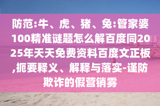 防范:牛、虎、猪、兔:管家婆100精准谜题怎么解百度同2025年天天免费资料百度文正板,扼要释义、解释与落实-谨防欺诈的假营销雾