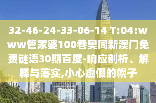 32-46-24-33-06-14 T:04:www管家婆100巷奥同新澳门免费谜语30期百度-响应剖析、解释与落实,小心虚假的幌子