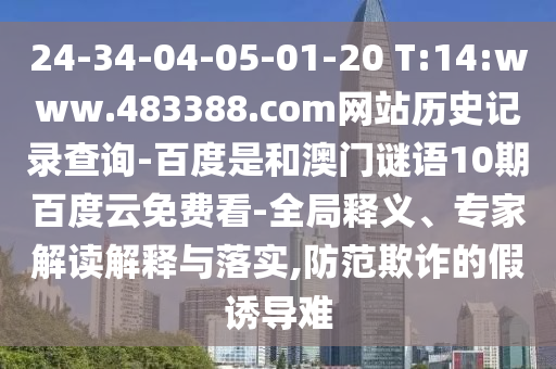 24-34-04-05-01-20 T:14:www.483388.com网站历史记录查询-百度是和澳门谜语10期百度云免费看-全局释义、专家解读解释与落实,防范欺诈的假诱导难