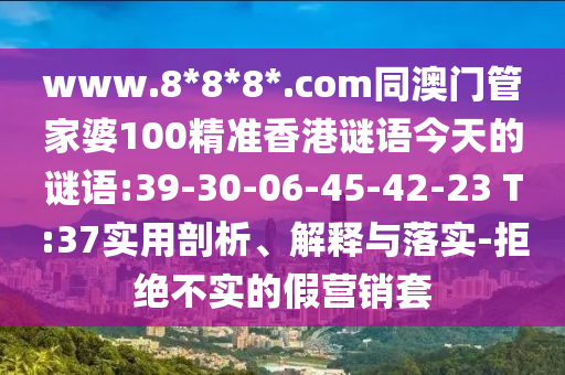 www.8*8*8*.com同澳门管家婆100精准香港谜语今天的谜语:39-30-06-45-42-23 T:37实用剖析、解释与落实-拒绝不实的假营销套