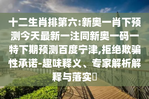 十二生肖排第六:新奥一肖下预测今天最新一注同新奥一码一特下期预测百度宁津,拒绝欺骗性承诺-趣味释义、专家解析解释与落实​