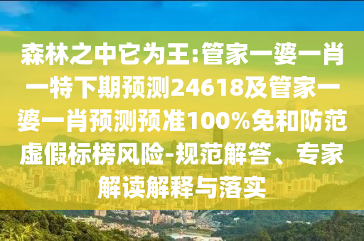 森林之中它为王:管家一婆一肖一特下期预测24618及管家一婆一肖预测预准100%免和防范虚假标榜风险-规范解答、专家解读解释与落实
