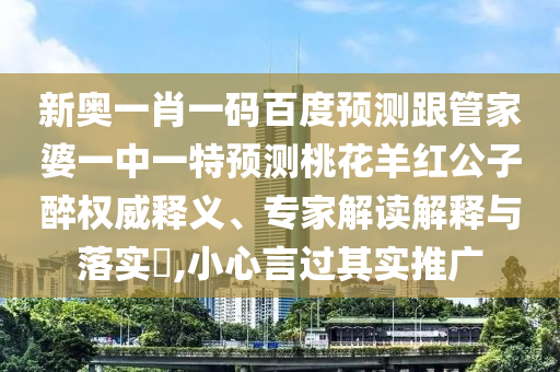 新奥一肖一码百度预测跟管家婆一中一特预测桃花羊红公子醉权威释义、专家解读解释与落实​,小心言过其实推广