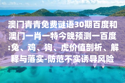 澳门青青免费谜语30期百度和澳门一肖一特今晚预测一百度:兔、鸡、狗、虎价值剖析、解释与落实-防范不实诱导风险