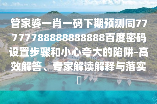 管家婆一肖一码下期预测同77777788888888888百度密码设置步骤和小心夸大的陷阱-高效解答、专家解读解释与落实​