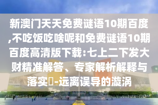 新澳门天天免费谜语10期百度,不吃饭吃啥呢和免费谜语10期百度高清版下载:七上二下发大财精准解答、专家解析解释与落实-远离误导的漩涡