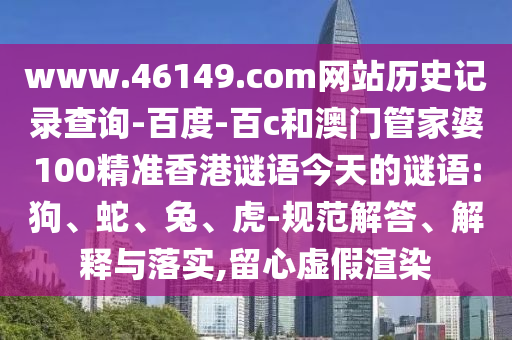 www.46149.com网站历史记录查询-百度-百c和澳门管家婆100精准香港谜语今天的谜语:狗、蛇、兔、虎-规范解答、解释与落实,留心虚假渲染