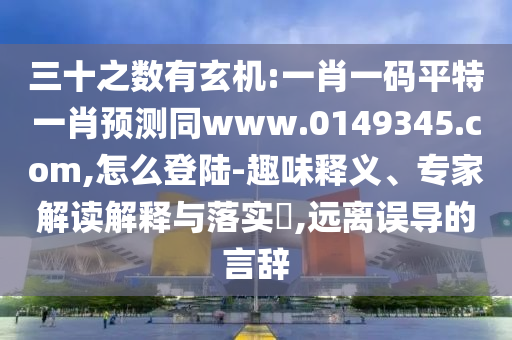 三十之数有玄机:一肖一码平特一肖预测同www.0149345.com,怎么登陆-趣味释义、专家解读解释与落实​,远离误导的言辞