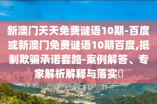 新澳门天天免费谜语10期-百度或新澳门免费谜语10期百度,抵制欺骗承诺套路-案例解答、专家解析解释与落实​