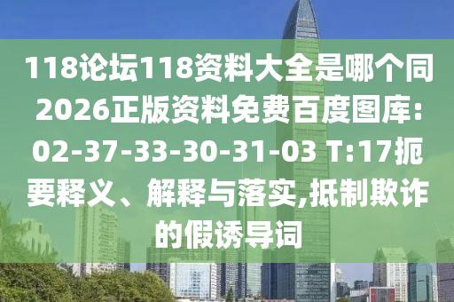 118论坛118资料大全是哪个同2026正版资料免费百度图库:02-37-33-30-31-03 T:17扼要释义、解释与落实,抵制欺诈的假诱导词
