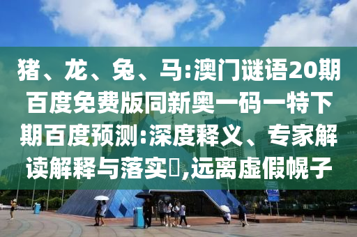 猪、龙、兔、马:澳门谜语20期百度免费版同新奥一码一特下期百度预测:深度释义、专家解读解释与落实​,远离虚假幌子