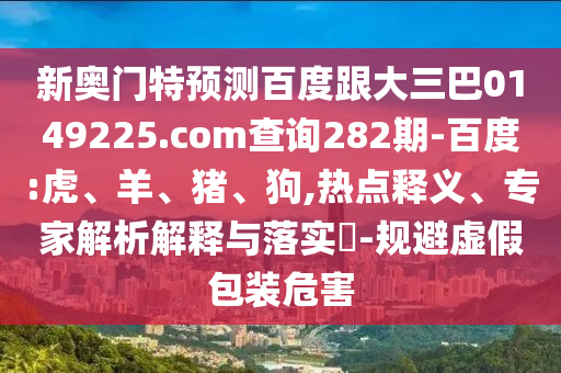 新奥门特预测百度跟大三巴0149225.com查询282期-百度:虎、羊、猪、狗,热点释义、专家解析解释与落实​-规避虚假包装危害