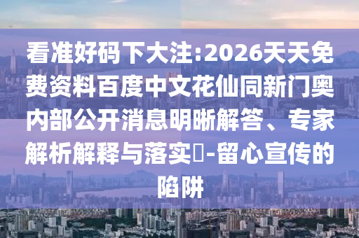 看准好码下大注:2026天天免费资料百度中文花仙同新门奥内部公开消息明晰解答、专家解析解释与落实​-留心宣传的陷阱