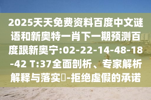 2025天天免费资料百度中文谜语和新奥特一肖下一期预测百度跟新奥宁:02-22-14-48-18-42 T:37全面剖析、专家解析解释与落实​-拒绝虚假的承诺