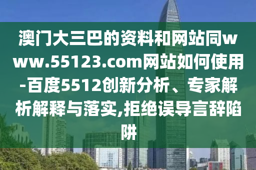 澳门大三巴的资料和网站同www.55123.com网站如何使用-百度5512创新分析、专家解析解释与落实,拒绝误导言辞陷阱