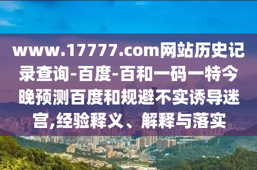 www.17777.com网站历史记录查询-百度-百和一码一特今晚预测百度和规避不实诱导迷宫,经验释义、解释与落实