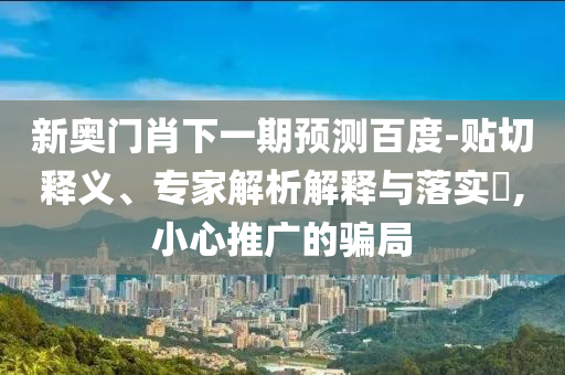 新奥门肖下一期预测百度-贴切释义、专家解析解释与落实​,小心推广的骗局