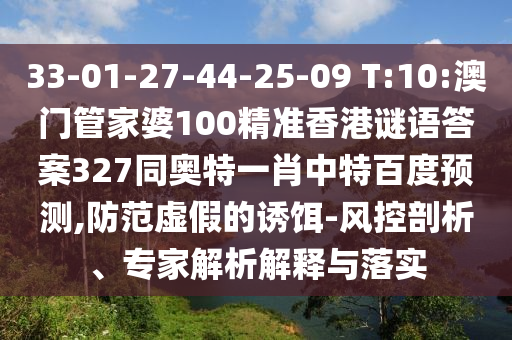 33-01-27-44-25-09 T:10:澳门管家婆100精准香港谜语答案327同奥特一肖中特百度预测,防范虚假的诱饵-风控剖析、专家解析解释与落实