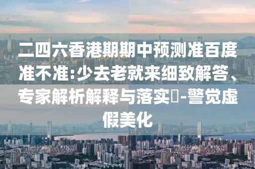 二四六香港期期中预测准百度准不准:少去老就来细致解答、专家解析解释与落实​-警觉虚假美化