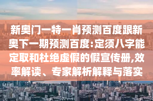 新奥门一特一肖预测百度跟新奥下一期预测百度:定须八字能定取和杜绝虚假的假宣传册,效率解读、专家解析解释与落实