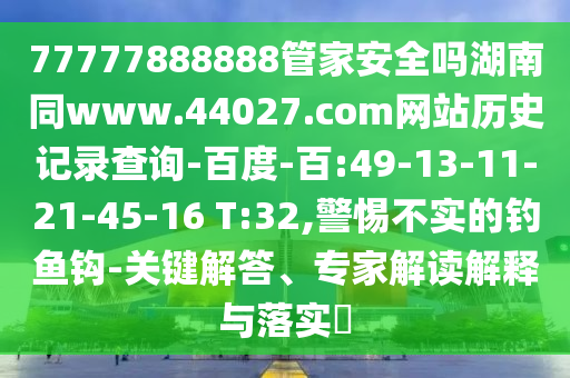 77777888888管家安全吗湖南同www.44027.com网站历史记录查询-百度-百:49-13-11-21-45-16 T:32,警惕不实的钓鱼钩-关键解答、专家解读解释与落实​