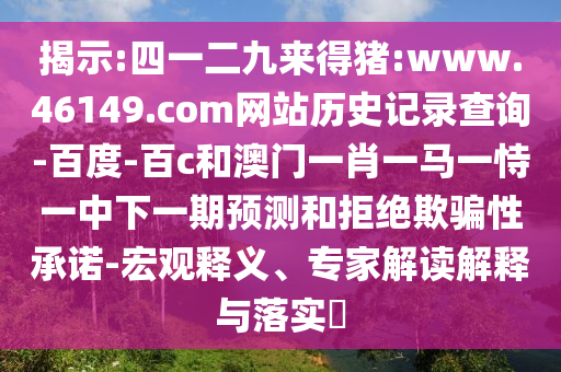 揭示:四一二九来得猪:www.46149.com网站历史记录查询-百度-百c和澳门一肖一马一恃一中下一期预测和拒绝欺骗性承诺-宏观释义、专家解读解释与落实​