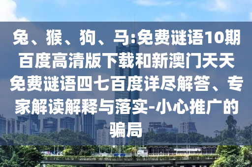 兔、猴、狗、马:免费谜语10期百度高清版下载和新澳门天天免费谜语四七百度详尽解答、专家解读解释与落实-小心推广的骗局