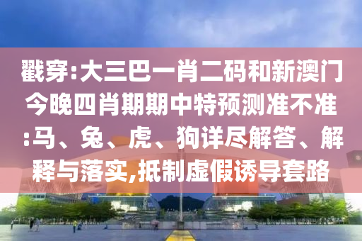 戳穿:大三巴一肖二码和新澳门今晚四肖期期中特预测准不准:马、兔、虎、狗详尽解答、解释与落实,抵制虚假诱导套路