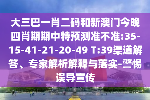 大三巴一肖二码和新澳门今晚四肖期期中特预测准不准:35-15-41-21-20-49 T:39渠道解答、专家解析解释与落实-警惕误导宣传