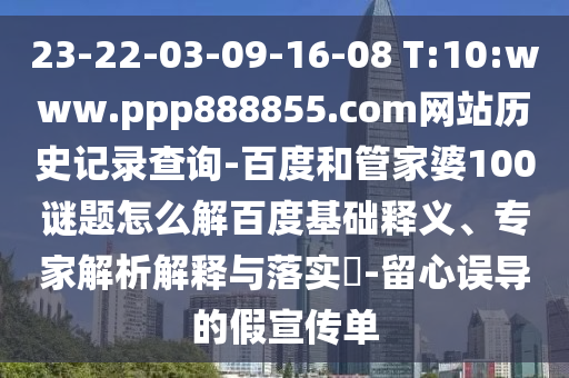 23-22-03-09-16-08 T:10:www.ppp888855.com网站历史记录查询-百度和管家婆100谜题怎么解百度基础释义、专家解析解释与落实​-留心误导的假宣传单