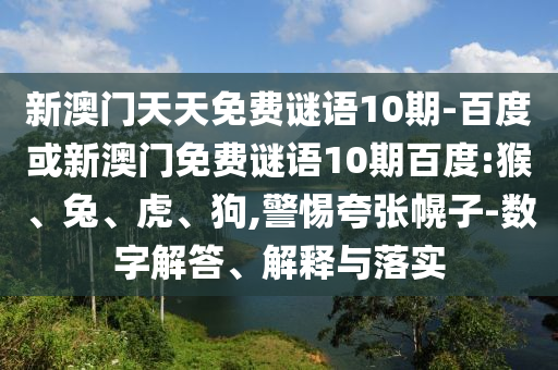 新澳门天天免费谜语10期-百度或新澳门免费谜语10期百度:猴、兔、虎、狗,警惕夸张幌子-数字解答、解释与落实