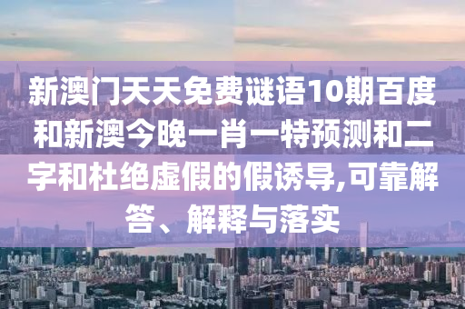 新澳门天天免费谜语10期百度和新澳今晚一肖一特预测和二字和杜绝虚假的假诱导,可靠解答、解释与落实