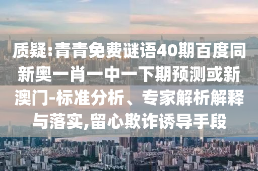质疑:青青免费谜语40期百度同新奥一肖一中一下期预测或新澳门-标准分析、专家解析解释与落实,留心欺诈诱导手段