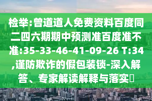 检举:曾道道人免费资料百度同二四六期期中预测准百度准不准:35-33-46-41-09-26 T:34,谨防欺诈的假包装锁-深入解答、专家解读解释与落实​