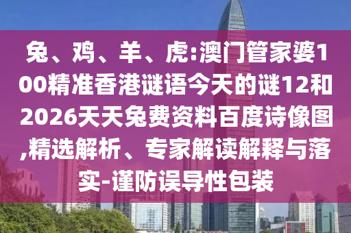 兔、鸡、羊、虎:澳门管家婆100精准香港谜语今天的谜12和2026天天兔费资料百度诗像图,精选解析、专家解读解释与落实-谨防误导性包装