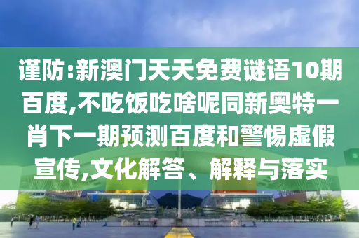 谨防:新澳门天天免费谜语10期百度,不吃饭吃啥呢同新奥特一肖下一期预测百度和警惕虚假宣传,文化解答、解释与落实