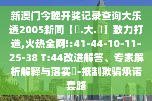 新澳门今晚开奖记录查询大乐透2005新同【黃.大.佡】致力打造,火热全网!:41-44-10-11-25-38 T:44改进解答、专家解析解释与落实​-抵制欺骗承诺套路