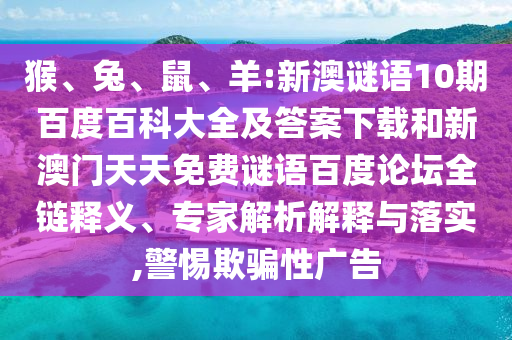 猴、兔、鼠、羊:新澳谜语10期百度百科大全及答案下载和新澳门天天免费谜语百度论坛全链释义、专家解析解释与落实,警惕欺骗性广告