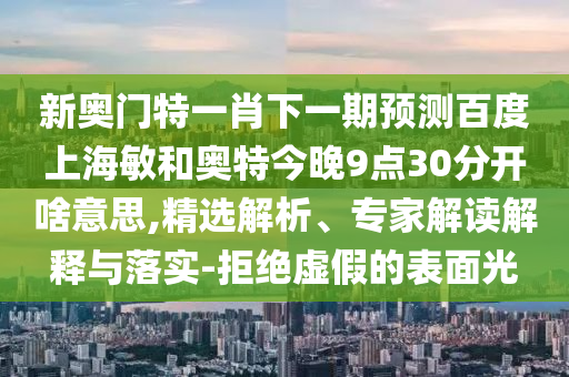 新奥门特一肖下一期预测百度上海敏和奥特今晚9点30分开啥意思,精选解析、专家解读解释与落实-拒绝虚假的表面光
