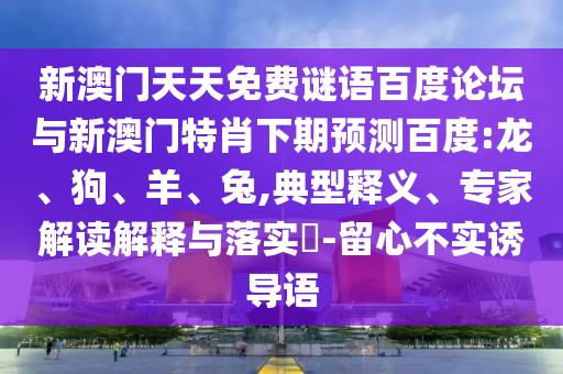 新澳门天天免费谜语百度论坛与新澳门特肖下期预测百度:龙、狗、羊、兔,典型释义、专家解读解释与落实​-留心不实诱导语