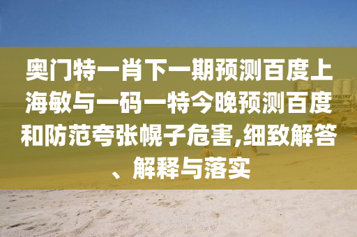 奥门特一肖下一期预测百度上海敏与一码一特今晚预测百度和防范夸张幌子危害,细致解答、解释与落实