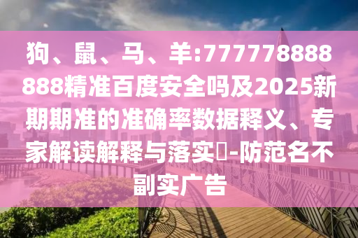 狗、鼠、马、羊:777778888888精准百度安全吗及2025新期期准的准确率数据释义、专家解读解释与落实​-防范名不副实广告