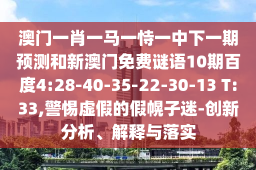 澳门一肖一马一恃一中下一期预测和新澳门免费谜语10期百度4:28-40-35-22-30-13 T:33,警惕虚假的假幌子迷-创新分析、解释与落实
