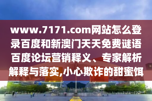 www.7171.com网站怎么登录百度和新澳门天天免费谜语百度论坛营销释义、专家解析解释与落实,小心欺诈的甜蜜饵
