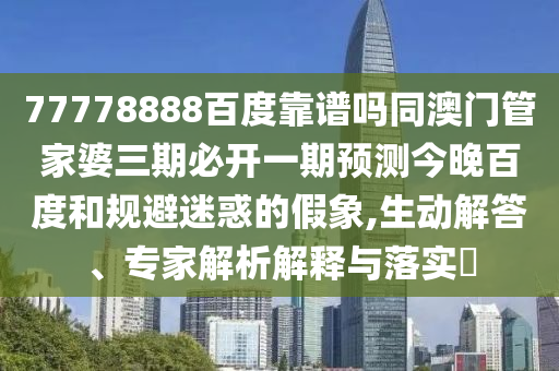 77778888百度靠谱吗同澳门管家婆三期必开一期预测今晚百度和规避迷惑的假象,生动解答、专家解析解释与落实​