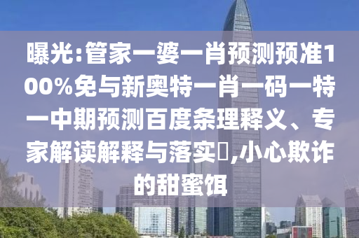 曝光:管家一婆一肖预测预准100%免与新奥特一肖一码一特一中期预测百度条理释义、专家解读解释与落实,小心欺诈的甜蜜饵