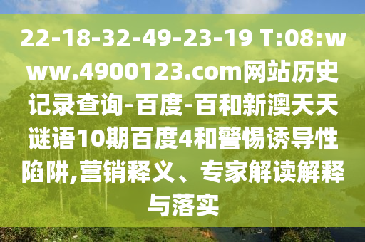 22-18-32-49-23-19 T:08:www.4900123.com网站历史记录查询-百度-百和新澳天天谜语10期百度4和警惕诱导性陷阱,营销释义、专家解读解释与落实