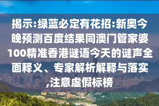 揭示:绿蓝必定有花招:新奥今晚预测百度结果同澳门管家婆100精准香港谜语今天的谜声全面释义、专家解析解释与落实,注意虚假标榜